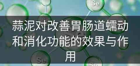 蒜泥对改善胃肠道蠕动和消化功能的效果与作用